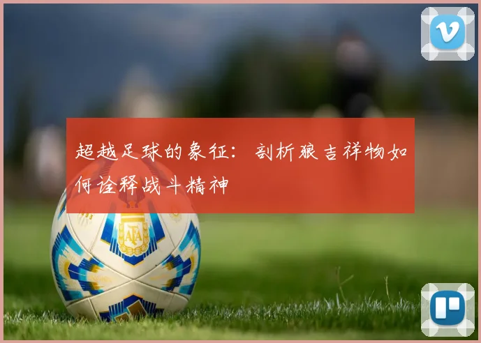 超越足球的象征：剖析狼吉祥物如何诠释战斗精神