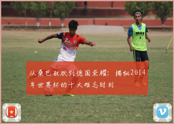 从桑巴狂欢到德国荣耀：揭秘2014年世界杯的十大难忘时刻