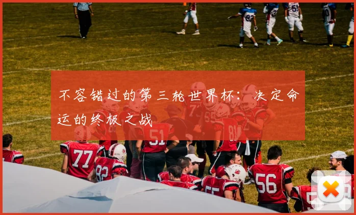 不容错过的第三轮世界杯：决定命运的终极之战