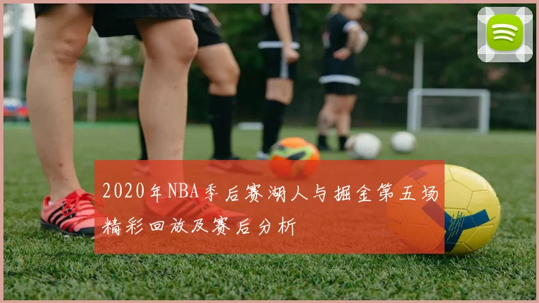 2020年NBA季后赛湖人与掘金第五场精彩回放及赛后分析
