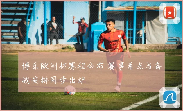 博乐欧洲杯赛程公布 赛事看点与备战安排同步出炉