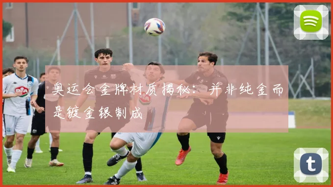 奥运会金牌材质揭秘：并非纯金而是镀金银制成
