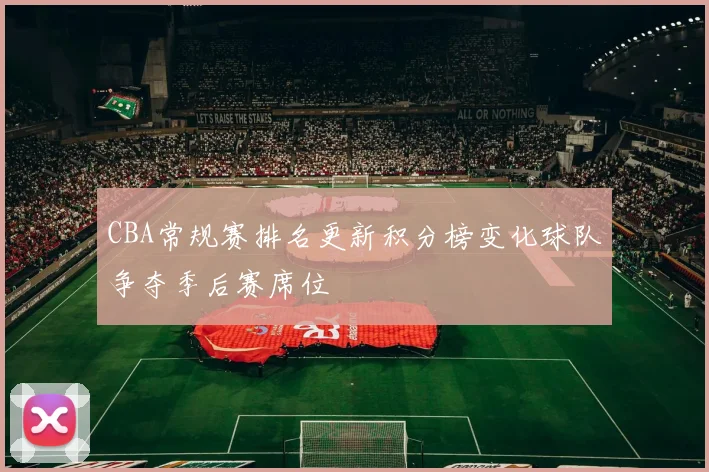 CBA常规赛排名更新积分榜变化球队争夺季后赛席位