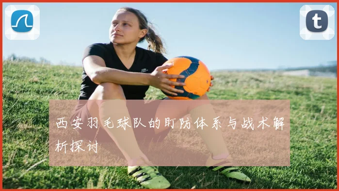 西安羽毛球队的盯防体系与战术解析探讨