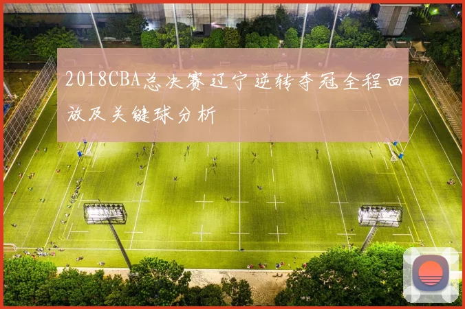 2018CBA总决赛辽宁逆转夺冠全程回放及关键球分析