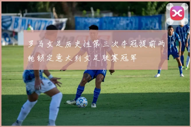 罗马女足历史性第三次夺冠提前两轮锁定意大利女足联赛冠军